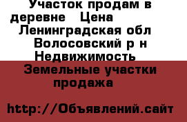 Участок продам в деревне › Цена ­ 380 000 - Ленинградская обл., Волосовский р-н Недвижимость » Земельные участки продажа   